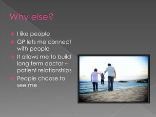 Why else?I like peopleGP lets me connect with people It allows me to build long term doctor – patient relationshipsPeople choose to see me