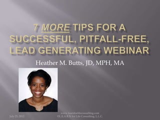 Heather M. Butts, JD, MPH, MA




                         www.learnforlifeconsulting.com
July 25, 2012          ©L.E.A.R.N for Life Consulting, L.L.C.
 
