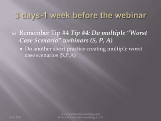     Remember Tip #4 Tip #4: Do multiple “Worst
      Case Scenario” webinars (S, P, A)
          Do another short practi...