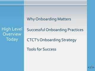High Level
Overview
Today
Why Onboarding Matters
Successful Onboarding Practices
CTCT’s Onboarding Strategy
Tools for Succ...