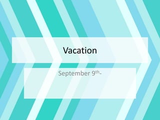 Vacation
September 9th-
 