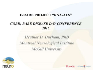 E-RARE PROJECT “RNA-ALS”
CORD: RARE DISEASE DAY CONFERENCE
2015
Heather D. Durham, PhD
Montreal Neurological Institute
McGill University
 