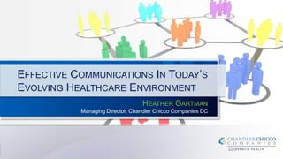 EFFECTIVE COMMUNICATIONS IN TODAY’S
EVOLVING HEALTHCARE ENVIRONMENT
HEATHER GARTMAN
Managing Director, Chandler Chicco Companies DC

1

 