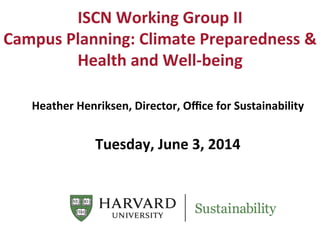 ISCN	
  Working	
  Group	
  II	
  
Campus	
  Planning:	
  Climate	
  Preparedness	
  &	
  
Health	
  and	
  Well-­‐being	
  
Heather	
  Henriksen,	
  Director,	
  Oﬃce	
  for	
  Sustainability	
  	
  
	
  
	
  
Tuesday,	
  June	
  3,	
  2014	
  
	
  
 