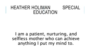 HEATHER HOLIMAN SPECIAL
EDUCATION
I am a patient, nurturing, and
selfless mother who can achieve
anything I put my mind to.
 