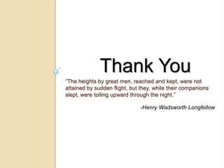 Thank You
“The heights by great men, reached and kept, were not
attained by sudden flight, but they, while their companions
slept, were toiling upward through the night.”

                              -Henry Wadsworth Longfellow
 