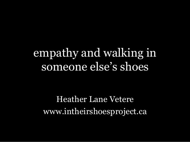 empathy and walking in
someone else’s shoes
Heather Lane Vetere
www.intheirshoesproject.ca
 