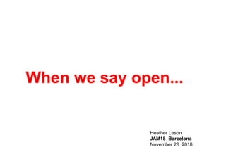When we say open...
Heather Leson
JAM18 Barcelona
November 28, 2018
 