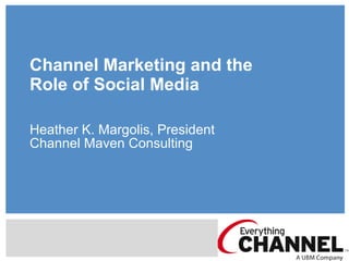 Channel Marketing and the  Role of Social Media Heather K. Margolis, President Channel Maven Consulting 