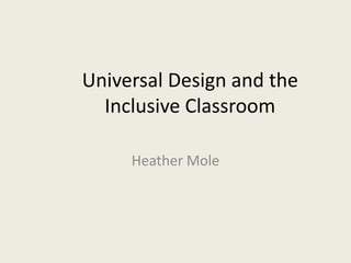 Universal Design and the
  Inclusive Classroom

     Heather Mole
 