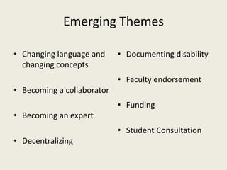 Emerging Themes

• Changing language and     • Documenting disability
  changing concepts
                            • Faculty endorsement
• Becoming a collaborator
                            • Funding
• Becoming an expert
                            • Student Consultation
• Decentralizing
 