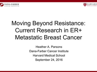 Moving Beyond Resistance:
Current Research in ER+
Metastatic Breast Cancer
Heather A. Parsons
Dana-Farber Cancer Institute
Harvard Medical School
September 24, 2016
 