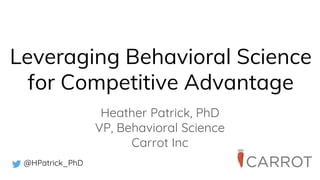 Leveraging Behavioral Science
for Competitive Advantage
Heather Patrick, PhD
VP, Behavioral Science
Carrot Inc
@HPatrick_PhD
 