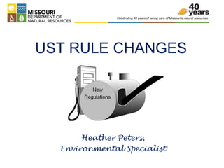 Celebrating 40 years of taking care of Missouri’s natural resources. 
UST RULE CHANGES 
Heather Peters, 
Environmental Specialist 
 