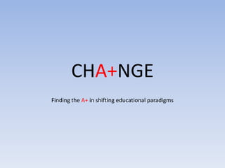 CHA+NGE
Finding the A+ in shifting educational paradigms

 