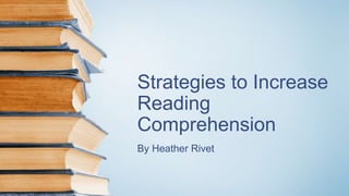 Strategies to Increase
Reading
Comprehension
By Heather Rivet
 