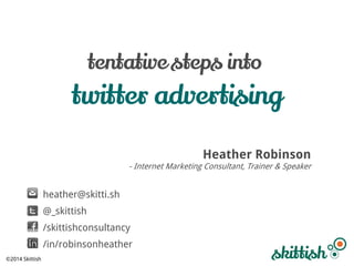 tentative steps into

twitter advertising
Heather Robinson

- Internet Marketing Consultant, Trainer & Speaker

heather@skitti.sh
@_skittish
/skittishconsultancy
/in/robinsonheather
©2014 Skittish

 