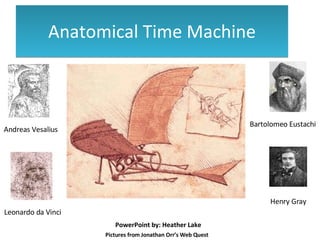 Anatomical Time Machine Henry Gray Bartolomeo Eustachi Leonardo da Vinci Andreas Vesalius Pictures from Jonathan Orr’s Web Quest PowerPoint by: Heather Lake 