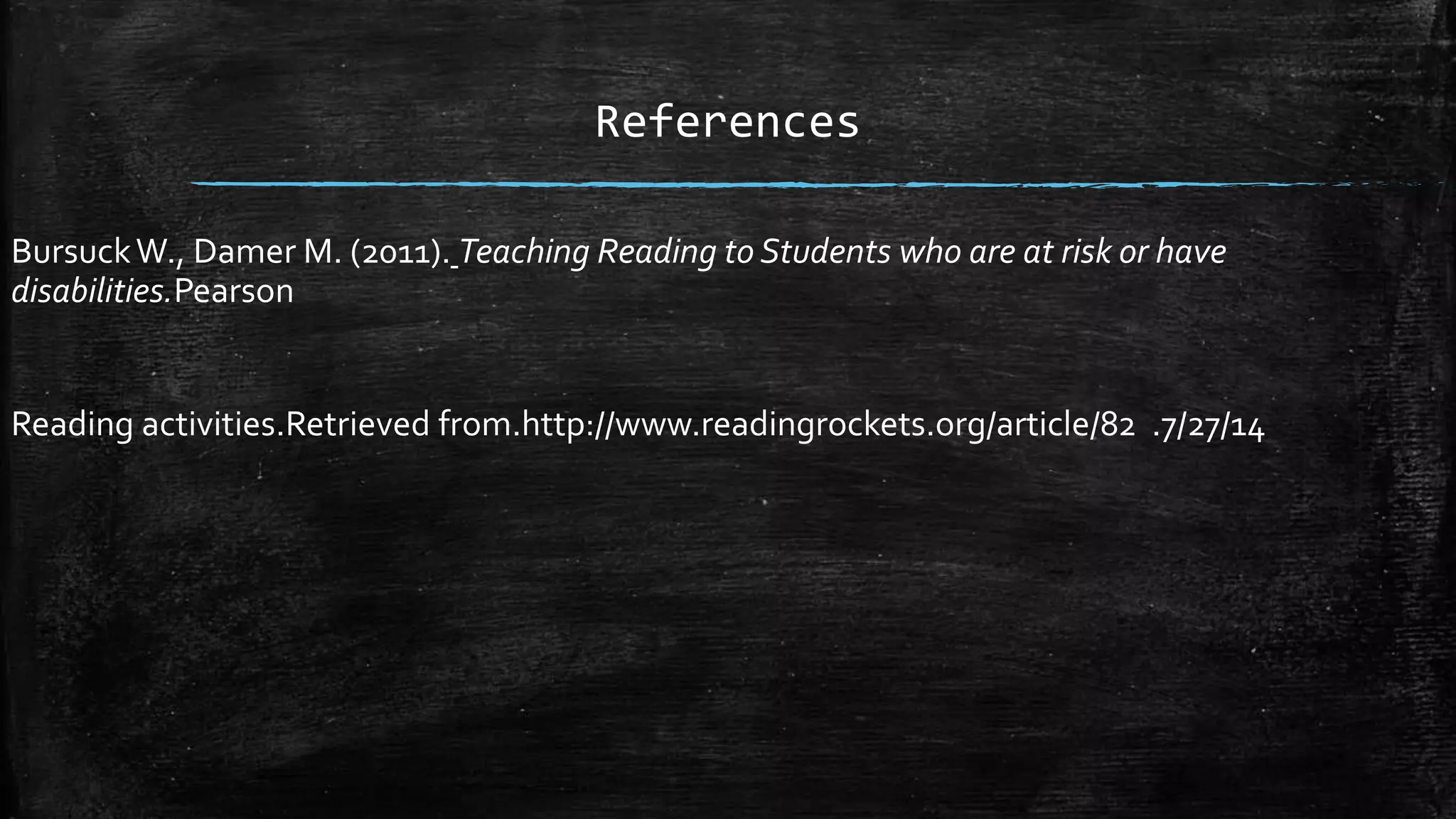 References
BursuckW., Damer M. (2011). Teaching Reading to Students who are at risk or have
disabilities.Pearson
Reading activities.Retrieved from.http://www.readingrockets.org/article/82 .7/27/14
 