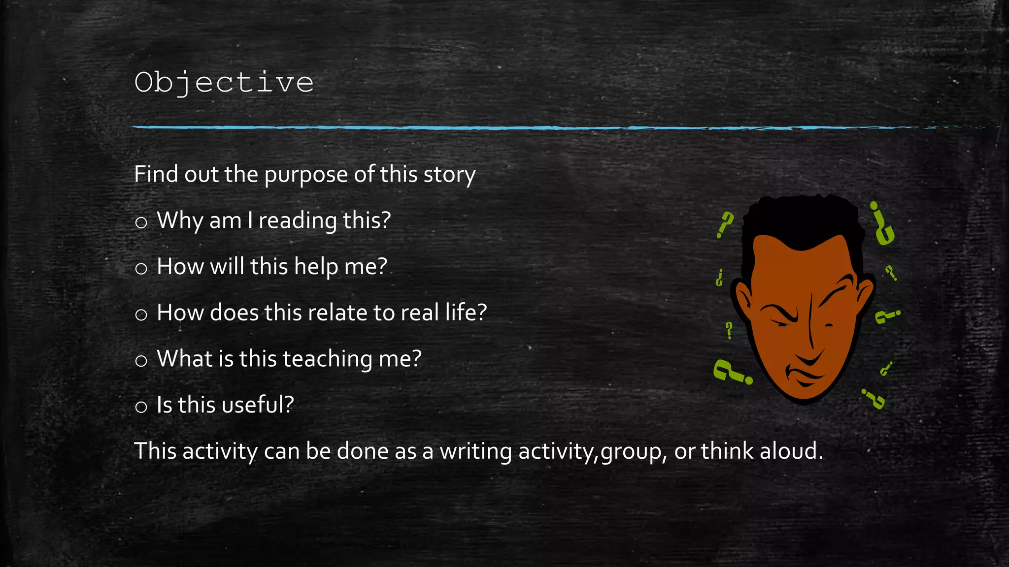 Objective
Find out the purpose of this story
o Why am I reading this?
o How will this help me?
o How does this relate to real life?
o What is this teaching me?
o Is this useful?
This activity can be done as a writing activity,group, or think aloud.
 