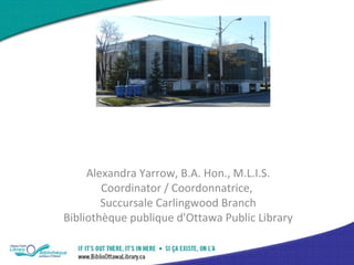 Alexandra Yarrow, B.A. Hon., M.L.I.S.
        Coordinator / Coordonnatrice,
        Succursale Carlingwood Branch
Bibliothèque publique d'Ottawa Public Library
 