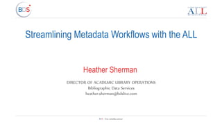 BDS – Your metadata partner
Streamlining Metadata Workflows with the ALL
Heather Sherman
DIRECTOR OF ACADEMIC LIBRARY OPERATIONS
Bibliographic Data Services
heather.sherman@bdslive.com
 