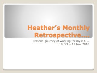 Heather’s Monthly
Retrospective….
Personal journey of working for myself…..
18 Oct – 12 Nov 2010
 