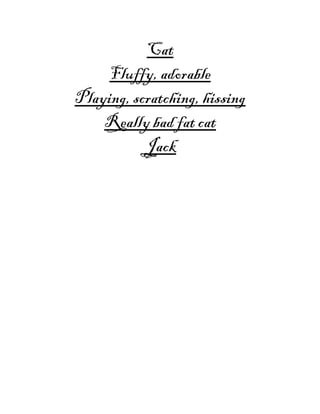 Cat
     Fluffy, adorable
Playing, scratching, hissing
    Really bad fat cat
           Jack
 