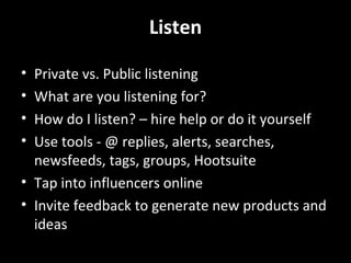 Listen Don’t forget a conversation isn’t just one sided Listen…and then respond. Now that’s PR, customer service, collaboration, networking, brand supporting etc. Choose someone internal to interpret and manage the results 