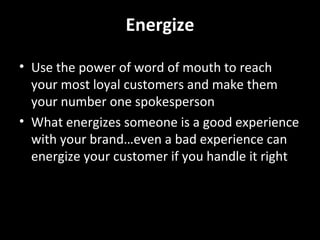 Energize Why word of mouth is successful? It’s believable It’s self-reinforcing It’s self-spreading On average 1 out of 6 of your customers is already talking online 