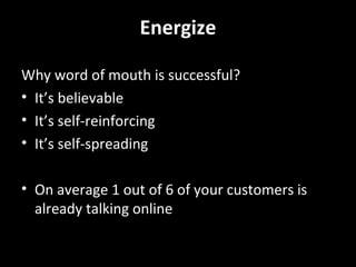 Energize 3 proven techniques for energizing your base Tap into your customers enthusiasm with ratings and reviews Create a community to energize your customers Participate in and energize online communities of your brand enthusiasts 