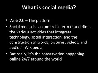 What is social media? Web 2.0 – The platform Social media is “an umbrella term that defines the various activities that integrate technology, social interaction, and the construction of words, pictures, videos, and audio.” (Wikipedia) But really, it’s the conservation happening online 24/7 around the world. 