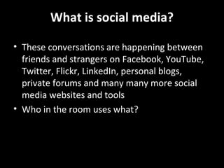 What is social media? These conversations are happening between friends and strangers on Facebook, YouTube, Twitter, Flickr, LinkedIn, personal blogs, private forums and many many more social media websites and tools Who in the room uses what? 