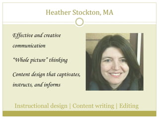 Heather Stockton, MA
Instructional design | Content writing | Editing
Effective and creative
communication
“Whole picture” thinking
Content design that captivates,
instructs, and informs
 