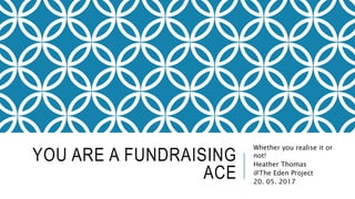 YOU ARE A FUNDRAISING
ACE
Whether you realise it or
not!
Heather Thomas
@The Eden Project
20. 05. 2017
 