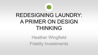 REDESIGNING LAUNDRY:
A PRIMER ON DESIGN
THINKING
Heather Wingfield
Fidelity Investments
 