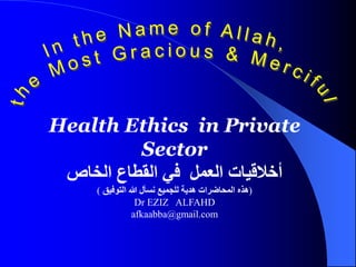 Health Ethics in Private
Sector
‫الخاص‬ ‫القطاع‬ ‫في‬ ‫العمل‬ ‫أخالقيات‬
(
‫التوفيق‬ ‫هللا‬ ‫نسأل‬ ‫للجميع‬ ‫هدية‬ ‫المحاضرات‬ ‫هذه‬
)
Dr EZIZ ALFAHD
afkaabba@gmail.com
 