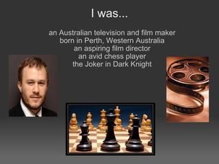 I was... an Australian television and film maker born in Perth, Western Australia an aspiring film director an avid chess player the Joker in Dark Knight