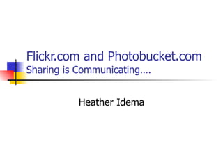 Flickr.com and Photobucket.com   Sharing is Communicating…. Heather Idema 