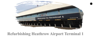 1
Refurbishing Heathrow Airport Terminal 1
 