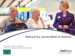 Making Every Journey Better at Heathrow
Colin Bates – Customer Champions
Tim Wheen – Research & Insight, Heathrow Airport
 