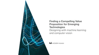 Finding a Compelling Value
Proposition for Emerging
Technologies 

Designing with machine learning
and computer vision
 