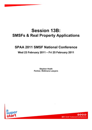 Session 13B:
SMSFs & Real Property Applications


 SPAA 2011 SMSF National Conference
  Wed 23 February 2011 – Fri 25 February 2011




                    Stephen Heath
              Partner, Wallmans Lawyers
 