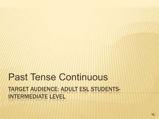 Past Tense Continuous
TARGET AUDIENCE: ADULT ESL STUDENTS-
INTERMEDIATE LEVEL
 