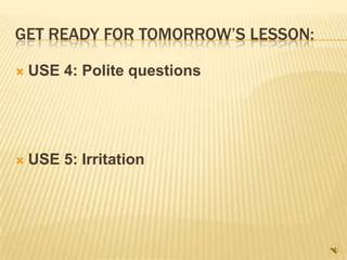 GET READY FOR TOMORROW’S LESSON:

   USE 4: Polite questions




   USE 5: Irritation
 