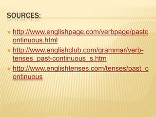 SOURCES:

 http://www.englishpage.com/verbpage/pastc
  ontinuous.html
 http://www.englishclub.com/grammar/verb-
  tenses_past-continuous_s.htm
 http://www.englishtenses.com/tenses/past_c
  ontinuous
 