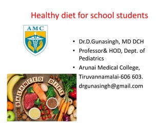 Healthy diet for school students
• Dr.D.Gunasingh, MD DCH
• Professor& HOD, Dept. of
Pediatrics
• Arunai Medical College,
• Tiruvannamalai-606 603.
• drgunasingh@gmail.com
 