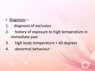 • Diagnosis –
1. diagnosis of exclusion
2. history of exposure to high temperature in
immediate past
3. high body temperature > 40 degrees
4. abnormal behaviour
 