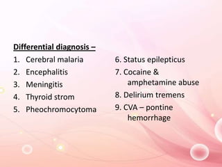 Differential diagnosis –
1. Cerebral malaria
2. Encephalitis
3. Meningitis
4. Thyroid strom
5. Pheochromocytoma
6. Status epilepticus
7. Cocaine &
amphetamine abuse
8. Delirium tremens
9. CVA – pontine
hemorrhage
 