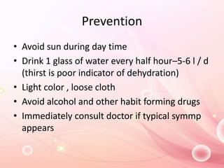 Prevention
• Avoid sun during day time
• Drink 1 glass of water every half hour–5-6 l / d
(thirst is poor indicator of dehydration)
• Light color , loose cloth
• Avoid alcohol and other habit forming drugs
• Immediately consult doctor if typical symmp
appears
 